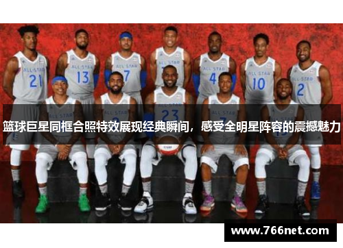 篮球巨星同框合照特效展现经典瞬间，感受全明星阵容的震撼魅力