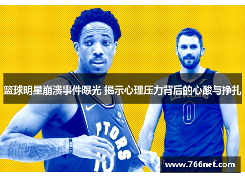 篮球明星崩溃事件曝光 揭示心理压力背后的心酸与挣扎
