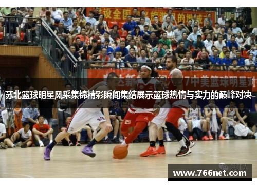 苏北篮球明星风采集锦精彩瞬间集结展示篮球热情与实力的巅峰对决